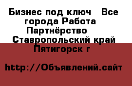 Бизнес под ключ - Все города Работа » Партнёрство   . Ставропольский край,Пятигорск г.